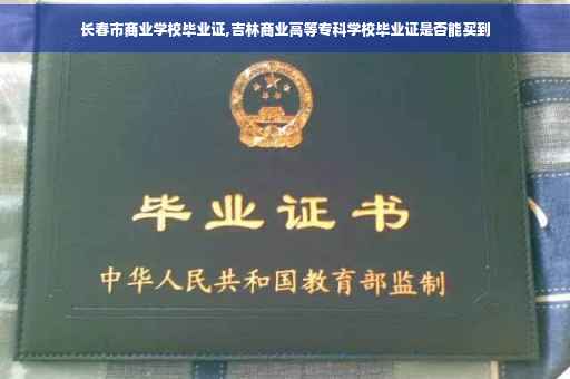 长春市商业学校毕业证,吉林商业高等专科学校毕业证是否能买到