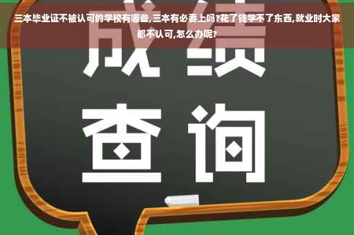 三本毕业证不被认可的学校有哪些,三本有必要上吗?花了钱学不了东西,就业时大家都不认可,怎么办呢?