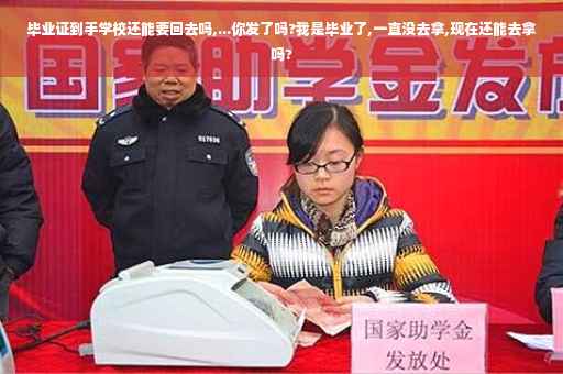 毕业证到手学校还能要回去吗,...你发了吗?我是毕业了,一直没去拿,现在还能去拿吗?