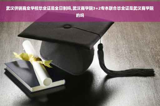 武汉供销商业学校毕业证是全日制吗,武汉商学院3+2专本联合毕业证是武汉商学院的吗