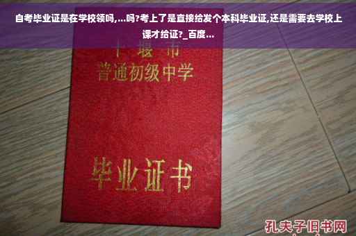 自考毕业证是在学校领吗,...吗?考上了是直接给发个本科毕业证,还是需要去学校上课才给证?_百度...