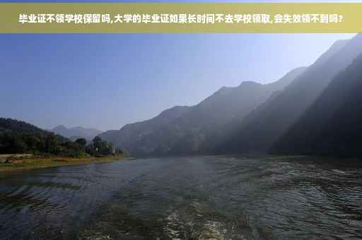 毕业证不领学校保留吗,大学的毕业证如果长时间不去学校领取,会失效领不到吗?