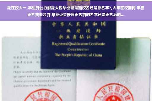 我在校大一,学生升公办那我大四毕业证是新校名还是原名字?,大学在校期间 学校更名或者合并 毕业证会按照更名前的名字还是更名后的...