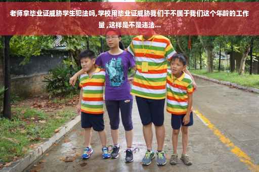 老师拿毕业证威胁学生犯法吗,学校用毕业证威胁我们干不属于我们这个年龄的工作量 ,这样是不是违法...