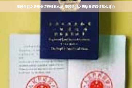 学校合并之后毕业证应该怎么补,学校合并之后毕业证应该怎么补办