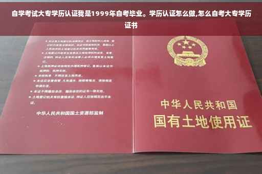 自学考试大专学历认证我是1999年自考毕业。学历认证怎么做,怎么自考大专学历证书