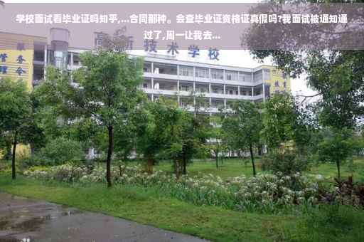 学校面试看毕业证吗知乎,...合同那种。会查毕业证资格证真假吗?我面试被通知通过了,周一让我去...