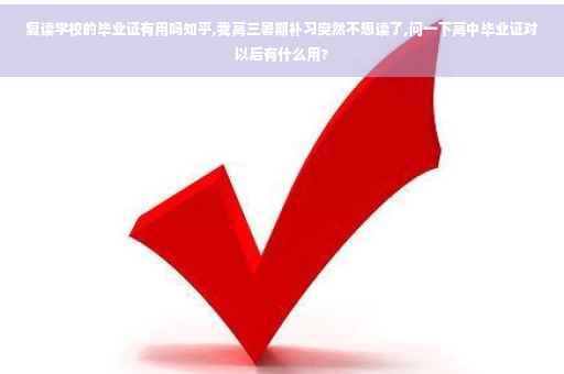复读学校的毕业证有用吗知乎,我高三暑期补习突然不想读了,问一下高中毕业证对以后有什么用?