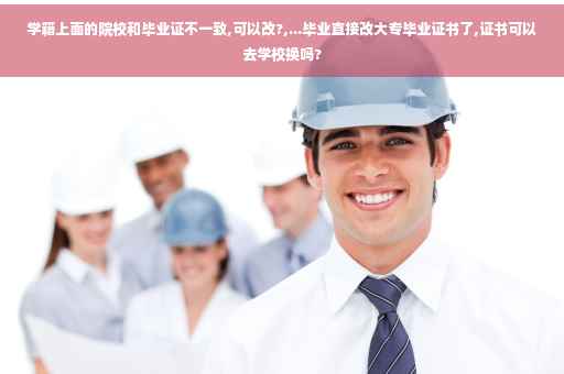 学籍上面的院校和毕业证不一致,可以改?,...毕业直接改大专毕业证书了,证书可以去学校换吗?