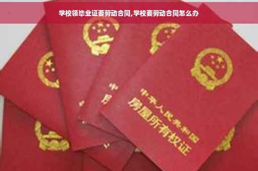 学校领毕业证要劳动合同,学校要劳动合同怎么办