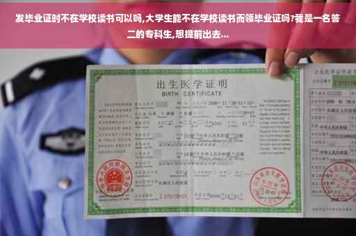 发毕业证时不在学校读书可以吗,大学生能不在学校读书而领毕业证吗?我是一名答二的专科生,想提前出去...