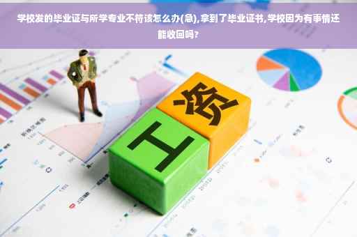 学校发的毕业证与所学专业不符该怎么办(急),拿到了毕业证书,学校因为有事情还能收回吗?