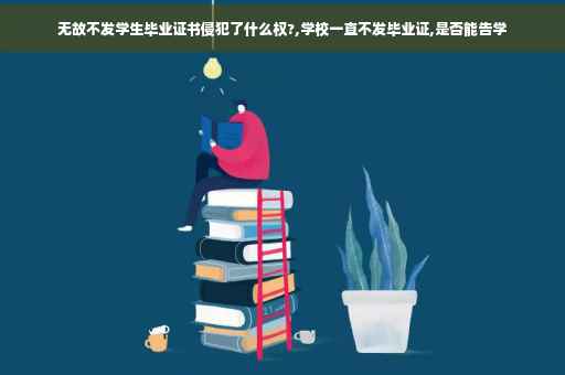 无故不发学生毕业证书侵犯了什么权?,学校一直不发毕业证,是否能告学