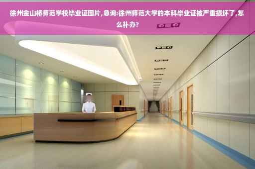 徐州金山桥师范学校毕业证图片,急询:徐州师范大学的本科毕业证被严重损坏了,怎么补办?