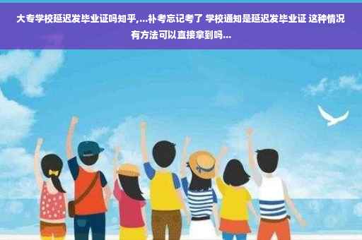 大专学校延迟发毕业证吗知乎,...补考忘记考了 学校通知是延迟发毕业证 这种情况有方法可以直接拿到吗...