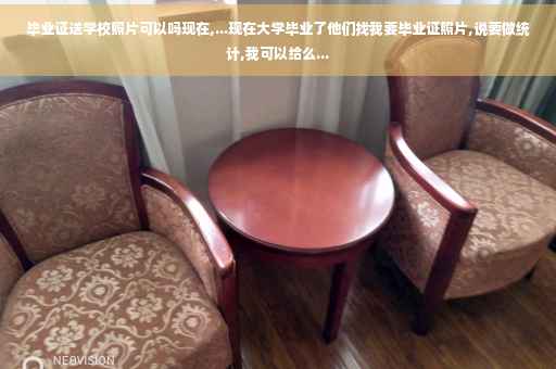 毕业证送学校照片可以吗现在,...现在大学毕业了他们找我要毕业证照片,说要做统计,我可以给么...