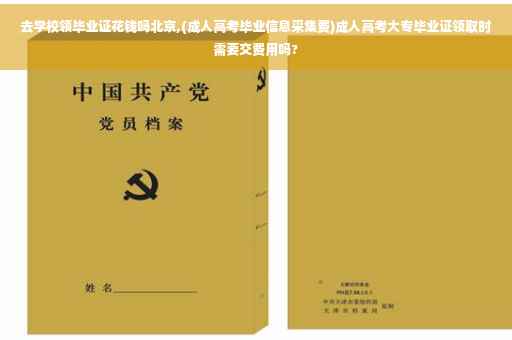 去学校领毕业证花钱吗北京,(成人高考毕业信息采集费)成人高考大专毕业证领取时需要交费用吗?