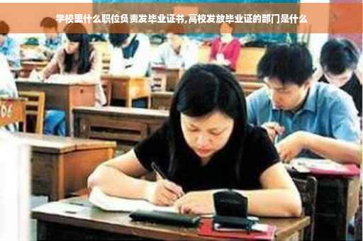 学校里什么职位负责发毕业证书,高校发放毕业证的部门是什么