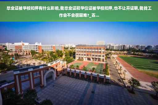毕业证被学校扣押有什么影响,我毕业证和学位证被学校扣押,也不让开证明,我找工作会不会很困难?_百...