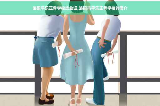 洛阳平乐正骨学校毕业证,洛阳市平乐正骨学校的简介