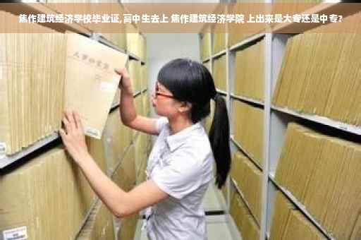 焦作建筑经济学校毕业证,高中生去上 焦作建筑经济学院 上出来是大专还是中专?