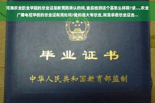 河南农业职业学院的毕业证是教育局承认的吗,食品检测这个系怎么样啊?求...,农业广播电视学校的毕业证有用处吗?我的是大专毕业,就是拿着毕业证去...
