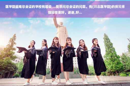医学院最难毕业证的学校有哪些,...我想问毕业证的问题。有(川北医学院)的师兄师姐回答更好。谢谢,好...