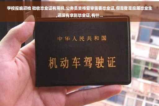 学校报编迎检 验收毕业证有用吗,公务员资格复审需要毕业证,但是我是应届毕业生,还没有拿到毕业证,有什...
