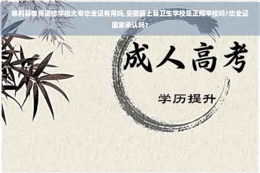 慈利县教师进修学校大专毕业证有用吗,安徽颖上县卫生学校是正规学校吗?毕业证国家承认吗?