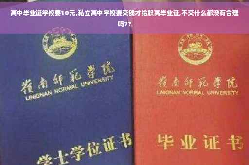 高中毕业证学校要10元,私立高中学校要交钱才给职高毕业证,不交什么都没有合理吗7?
