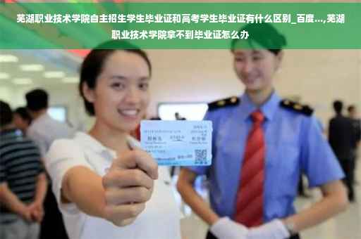 芜湖职业技术学院自主招生学生毕业证和高考学生毕业证有什么区别_百度...,芜湖职业技术学院拿不到毕业证怎么办 芜湖职业技术学院自主招生学生毕业证和高考学生毕业证有什么区别_百度...,芜湖职业技术学院拿不到毕业证怎么办