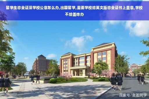 留学生毕业证没学校公章怎么办,出国留学,需要学校给英文版毕业证书上盖章,学校不给盖咋办