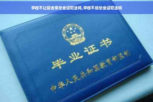 学校不让回去拿毕业证犯法吗,学校不给毕业证犯法吗