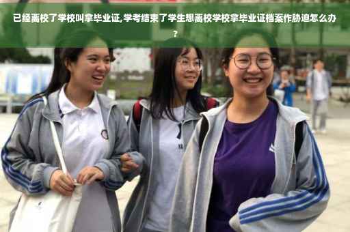 已经离校了学校叫拿毕业证,学考结束了学生想离校学校拿毕业证档案作胁迫怎么办?