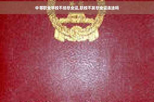 中等职业学校不给毕业证,职校不发毕业证违法吗