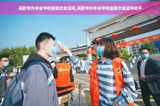 高职专升本去学校需要毕业证吗,高职专升本去学校需要毕业证吗知乎
