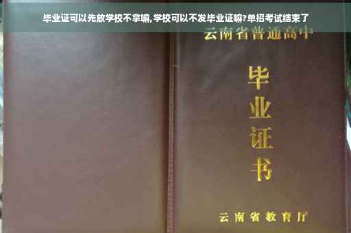 毕业证可以先放学校不拿嘛,学校可以不发毕业证嘛?单招考试结束了