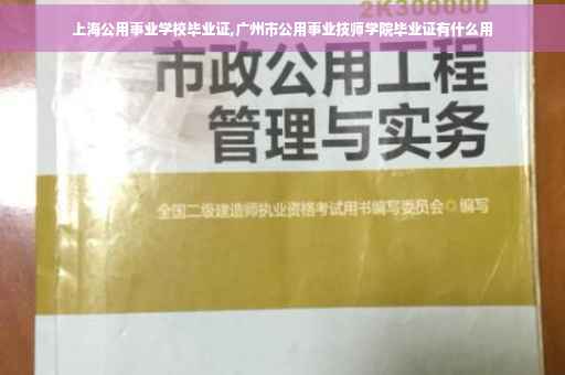 上海公用事业学校毕业证,广州市公用事业技师学院毕业证有什么用