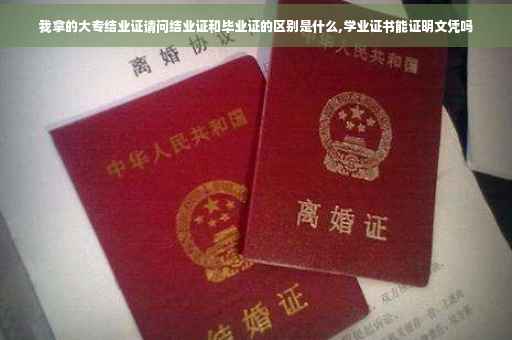 我拿的大专结业证请问结业证和毕业证的区别是什么,学业证书能证明文凭吗