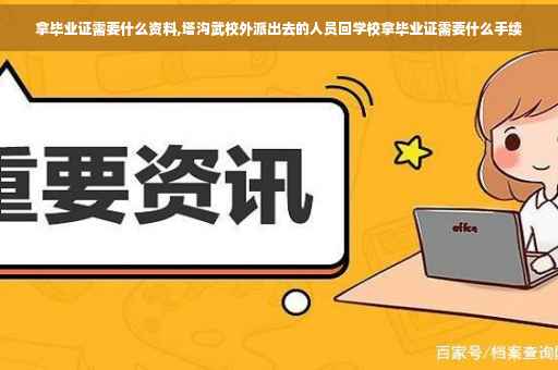 拿毕业证需要什么资料,塔沟武校外派出去的人员回学校拿毕业证需要什么手续