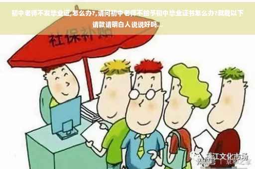 初中老师不发毕业证,怎么办?,请问初中老师不给予初中毕业证书怎么办?就我以下请款请明白人说说好吗...