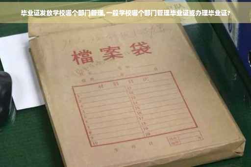 毕业证发放学校哪个部门管理,一般学校哪个部门管理毕业证或办理毕业证?