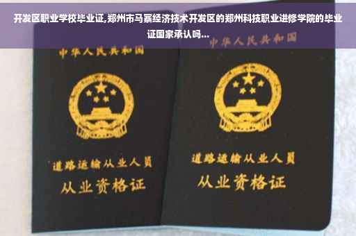 开发区职业学校毕业证,郑州市马寨经济技术开发区的郑州科技职业进修学院的毕业证国家承认吗...