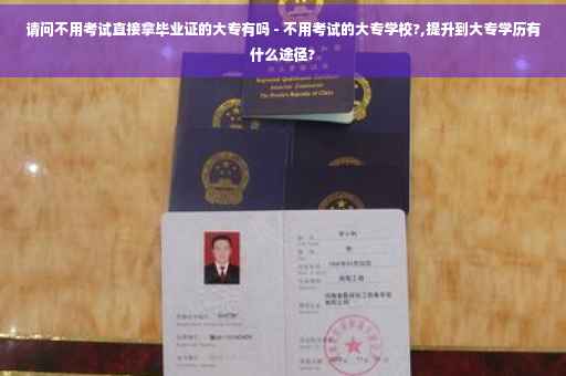 请问不用考试直接拿毕业证的大专有吗 - 不用考试的大专学校?,提升到大专学历有什么途径?