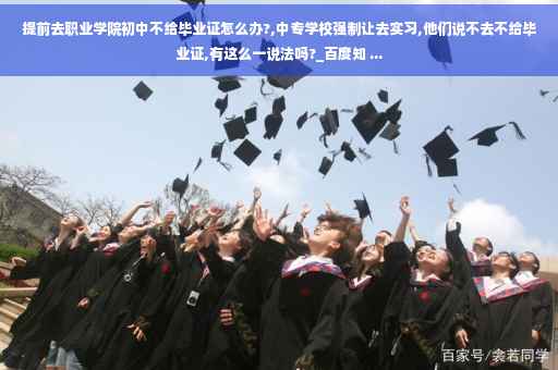 提前去职业学院初中不给毕业证怎么办?,中专学校强制让去实习,他们说不去不给毕业证,有这么一说法吗?_百度知 ...