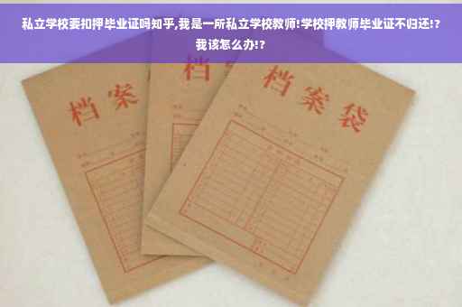 私立学校要扣押毕业证吗知乎,我是一所私立学校教师!学校押教师毕业证不归还!?我该怎么办!?