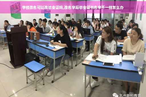 学校改名可以改毕业证吗,改名字后毕业证书名字不一样怎么办