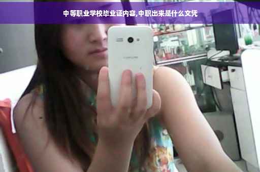 中等职业学校毕业证内容,中职出来是什么文凭