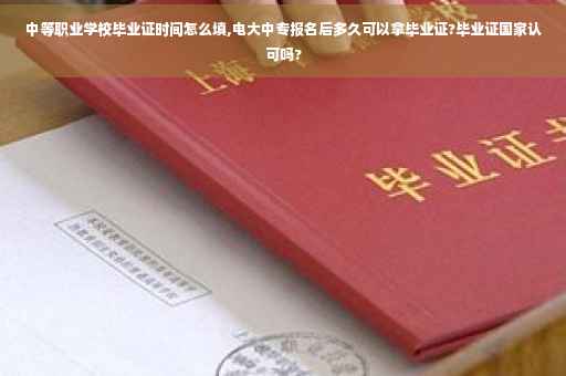 中等职业学校毕业证时间怎么填,电大中专报名后多久可以拿毕业证?毕业证国家认可吗?