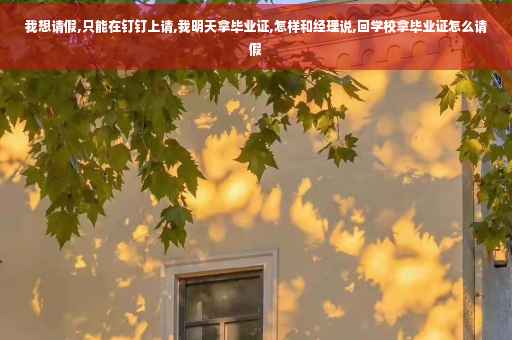 我想请假,只能在钉钉上请,我明天拿毕业证,怎样和经理说,回学校拿毕业证怎么请假